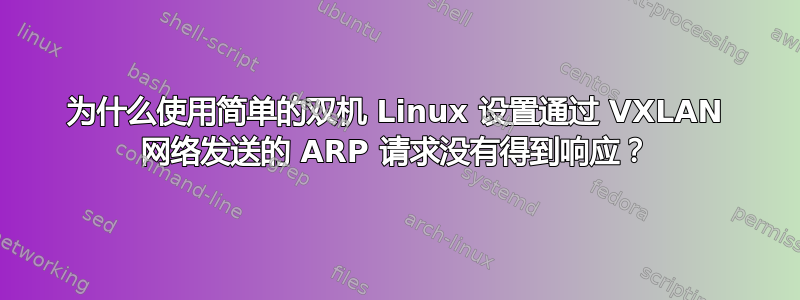 为什么使用简单的双机 Linux 设置通过 VXLAN 网络发送的 ARP 请求没有得到响应？