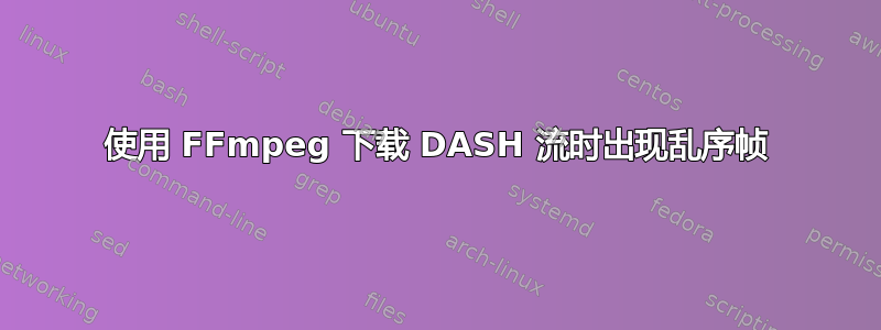 使用 FFmpeg 下载 DASH 流时出现乱序帧