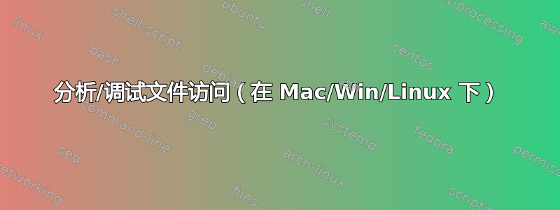 分析/调试文件访问（在 Mac/Win/Linux 下）