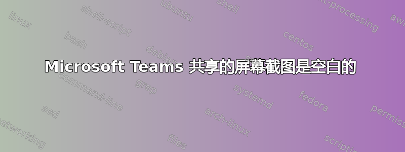 Microsoft Teams 共享的屏幕截图是空白的