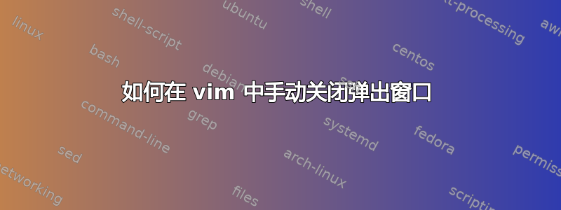 如何在 vim 中手动关闭弹出窗口