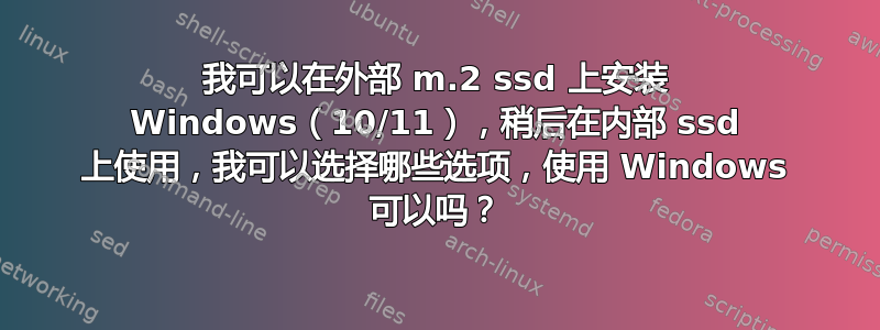 我可以在外部 m.2 ssd 上安装 Windows（10/11），稍后在内部 ssd 上使用，我可以选择哪些选项，使用 Windows 可以吗？