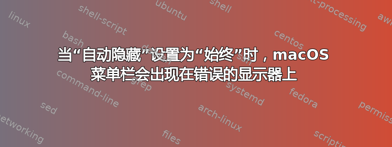 当“自动隐藏”设置为“始终”时，macOS 菜单栏会出现在错误的显示器上