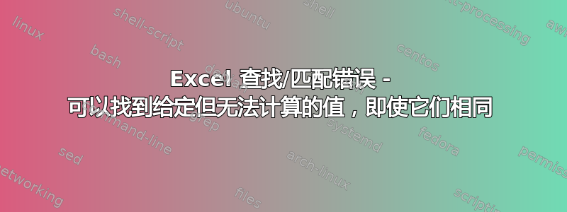 Excel 查找/匹配错误 - 可以找到给定但无法计算的值，即使它们相同