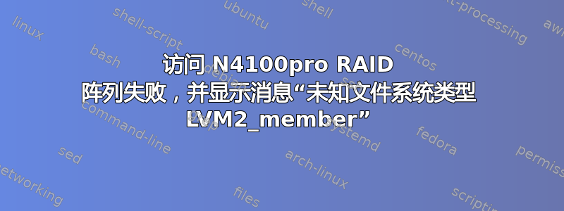 访问 N4100pro RAID 阵列失败，并显示消息“未知文件系统类型 LVM2_member”