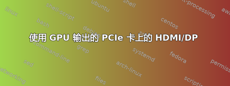 使用 GPU 输出的 PCIe 卡上的 HDMI/DP