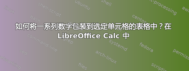 如何将一系列数字包装到选定单元格的表格中？在 LibreOffice Calc 中