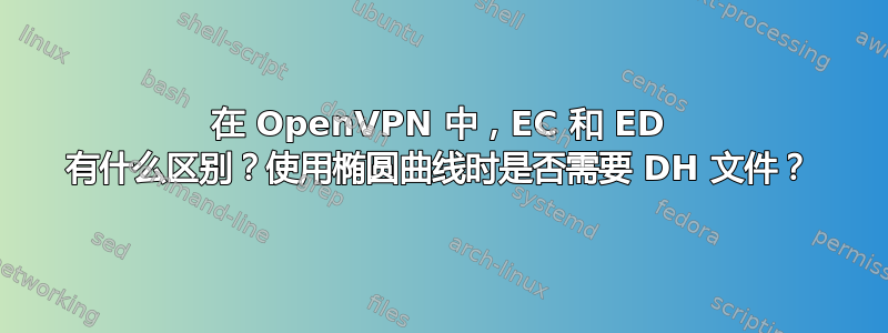 在 OpenVPN 中，EC 和 ED 有什么区别？使用椭圆曲线时是否需要 DH 文件？