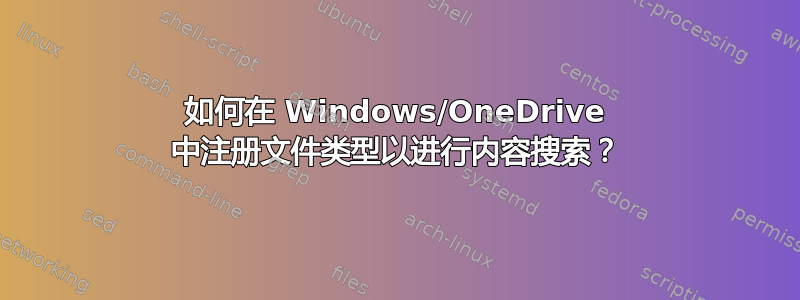 如何在 Windows/OneDrive 中注册文件类型以进行内容搜索？