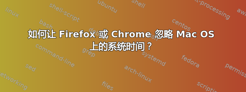 如何让 Firefox 或 Chrome 忽略 Mac OS 上的系统时间？