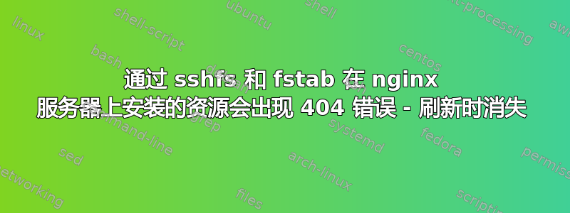 通过 sshfs 和 fstab 在 nginx 服务器上安装的资源会出现 404 错误 - 刷新时消失