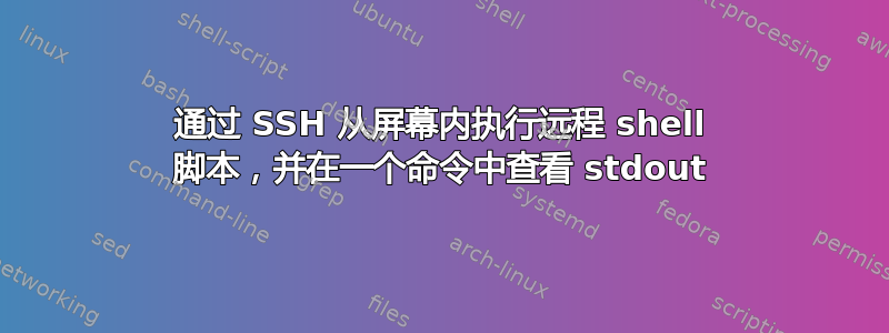 通过 SSH 从屏幕内执行远程 shell 脚本，并在一个命令中查看 stdout