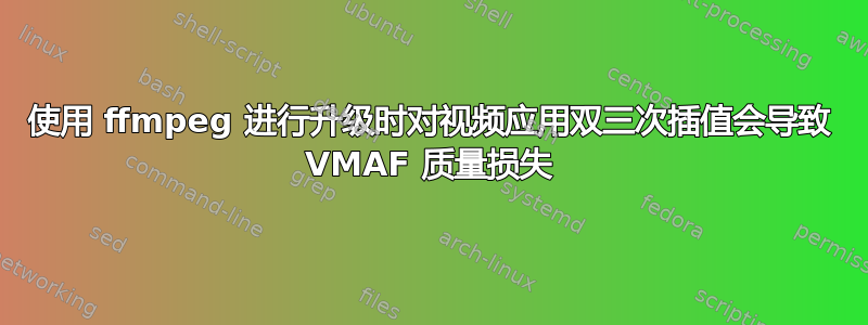 使用 ffmpeg 进行升级时对视频应用双三次插值会导致 VMAF 质量损失