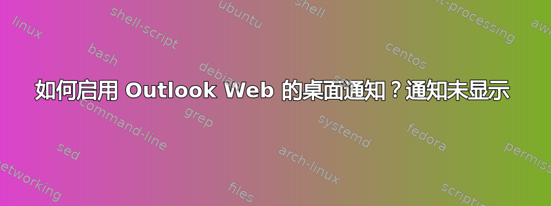 如何启用 Outlook Web 的桌面通知？通知未显示