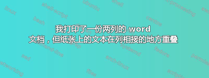 我打印了一份两列的 word 文档，但纸张上的文本在列相接的地方重叠