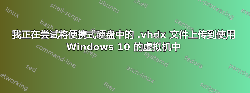 我正在尝试将便携式硬盘中的 .vhdx 文件上传到使用 Windows 10 的虚拟机中