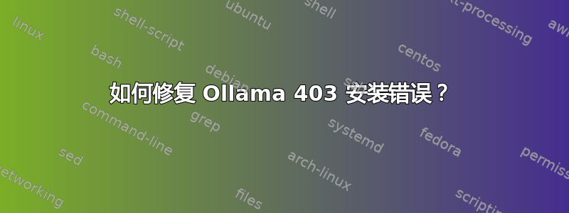 如何修复 Ollama 403 安装错误？