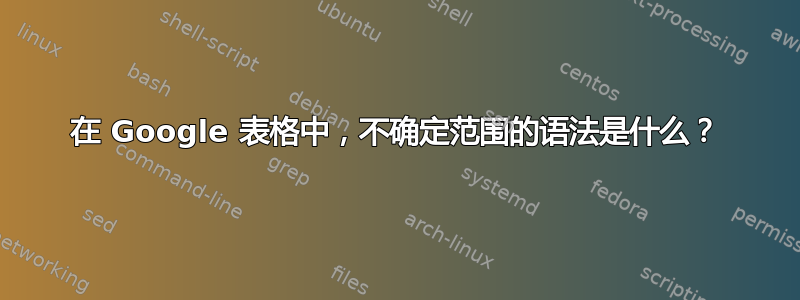 在 Google 表格中，不确定范围的语法是什么？