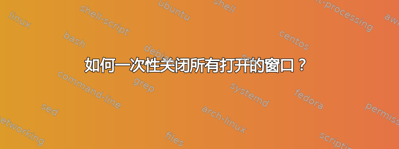 如何一次性关闭所有打开的窗口？