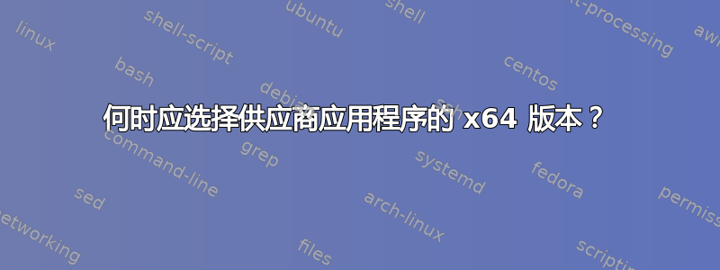 何时应选择供应商应用程序的 x64 版本？