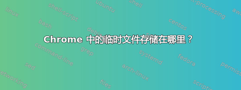 Chrome 中的临时文件存储在哪里？