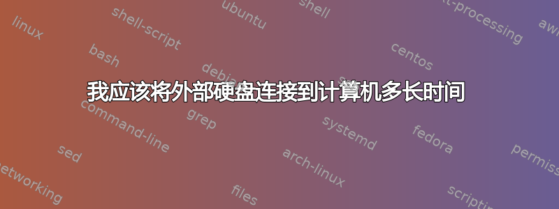 我应该将外部硬盘连接到计算机多长时间