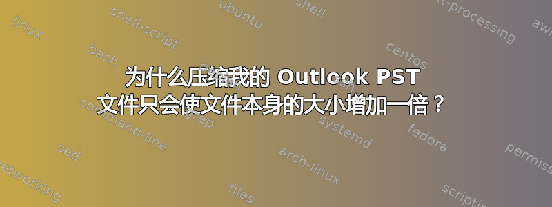 为什么压缩我的 Outlook PST 文件只会使文件本身的大小增加一倍？