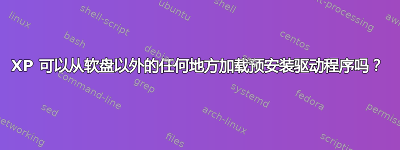 XP 可以从软盘以外的任何地方加载预安装驱动程序吗？