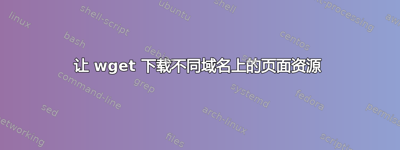 让 wget 下载不同域名上的页面资源