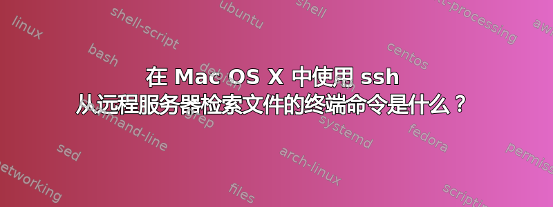 在 Mac OS X 中使用 ssh 从远程服务器检索文件的终端命令是什么？