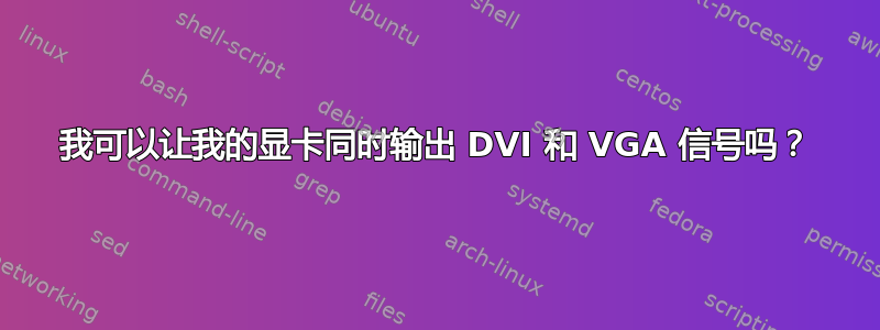 我可以让我的显卡同时输出 DVI 和 VGA 信号吗？