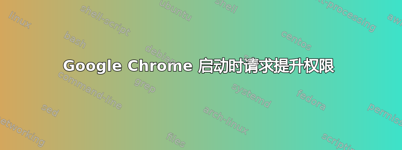 Google Chrome 启动时请求提升权限