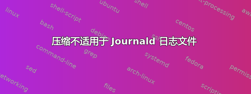 压缩不适用于 Journald 日志文件