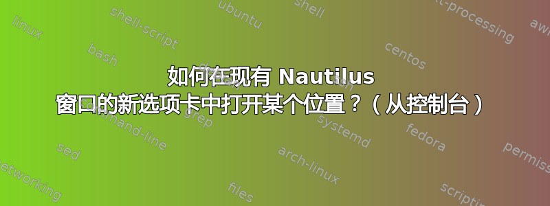 如何在现有 Nautilus 窗口的新选项卡中打开某个位置？（从控制台）