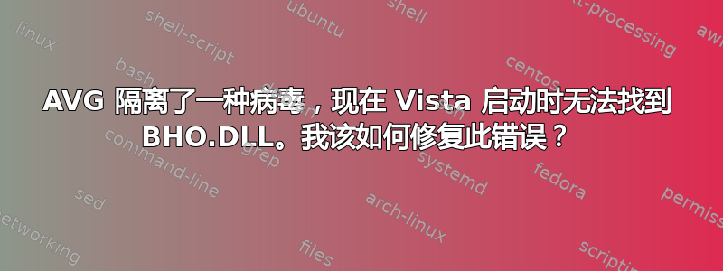 AVG 隔离了一种病毒，现在 Vista 启动时无法找到 BHO.DLL。我该如何修复此错误？