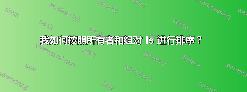 我如何按照所有者和组对 ls 进行排序？