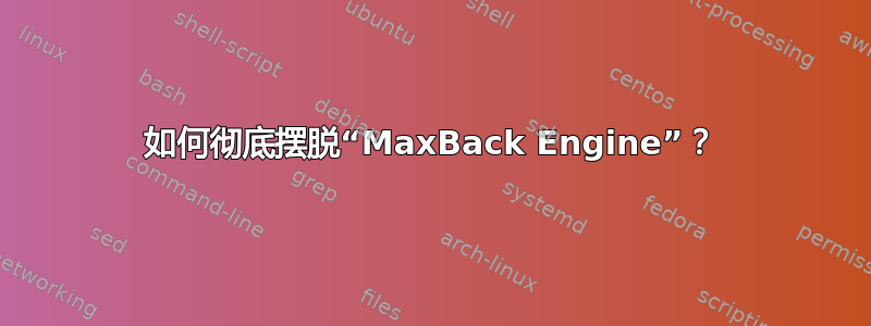 如何彻底摆脱“MaxBack Engine”？