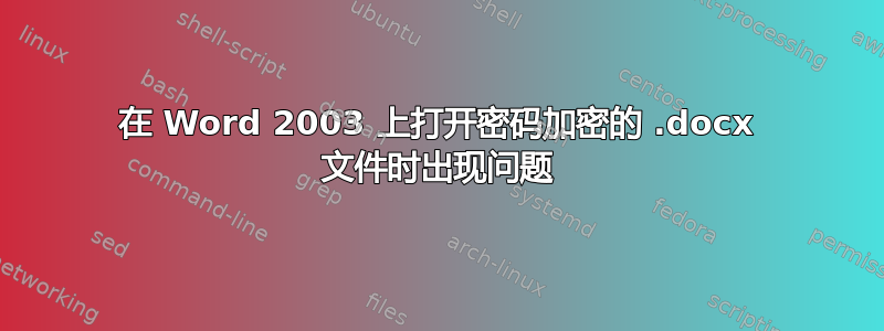 在 Word 2003 上打开密码加密的 .docx 文件时出现问题