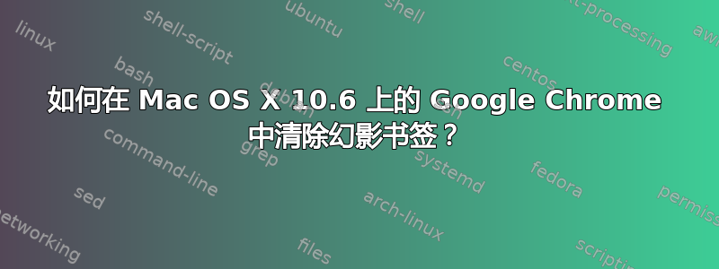 如何在 Mac OS X 10.6 上的 Google Chrome 中清除幻影书签？