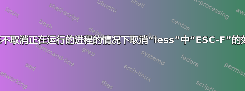 如何在不取消正在运行的进程的情况下取消“less”中“ESC-F”的效果？