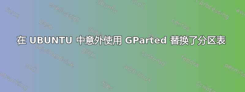 在 UBUNTU 中意外使用 GParted 替换了分区表