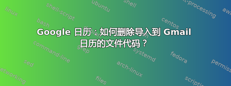 Google 日历：如何删除导入到 Gmail 日历的文件代码？