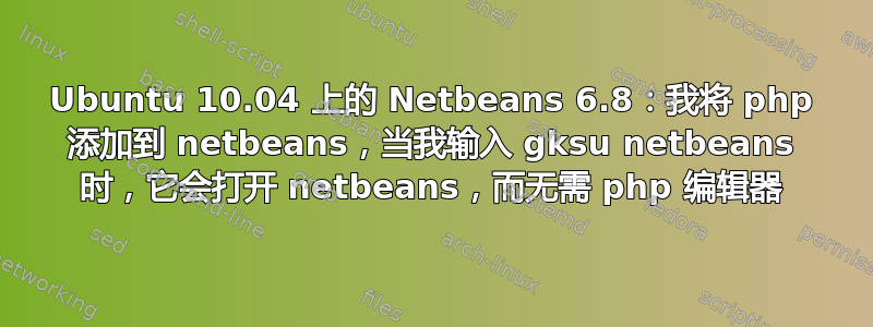 Ubuntu 10.04 上的 Netbeans 6.8：我将 php 添加到 netbeans，当我输入 gksu netbeans 时，它会打开 netbeans，而无需 php 编辑器