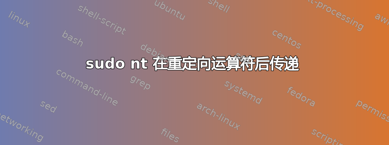 sudo nt 在重定向运算符后传递