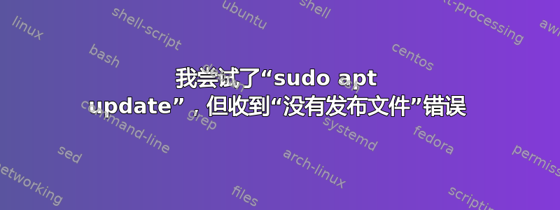 我尝试了“sudo apt update”，但收到“没有发布文件”错误