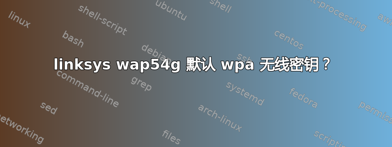 linksys wap54g 默认 wpa 无线密钥？