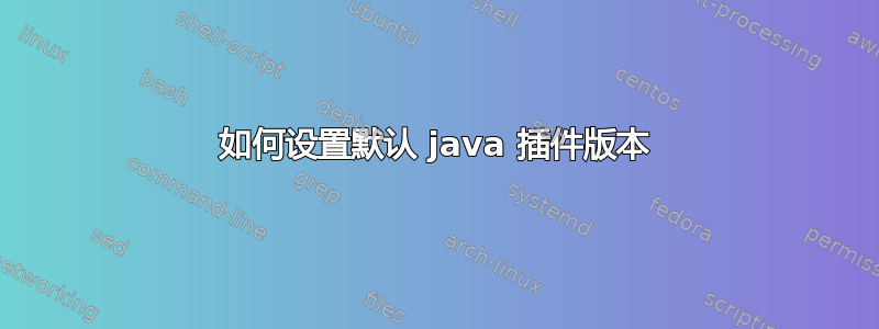 如何设置默认 java 插件版本