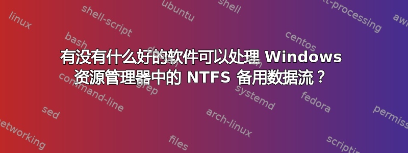 有没有什么好的软件可以处理 Windows 资源管理器中的 NTFS 备用数据流？