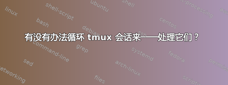 有没有办法循环 tmux 会话来一一处理它们？