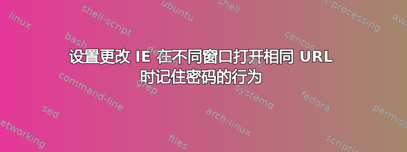 设置更改 IE 在不同窗口打开相同 URL 时记住密码的行为